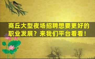 商丘大型夜场招聘想要更好的职业发展？来我们平台看看！